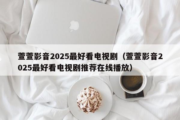 萱萱影音2025最好看电视剧(萱萱影音2025最好看电视剧推荐在线播放)