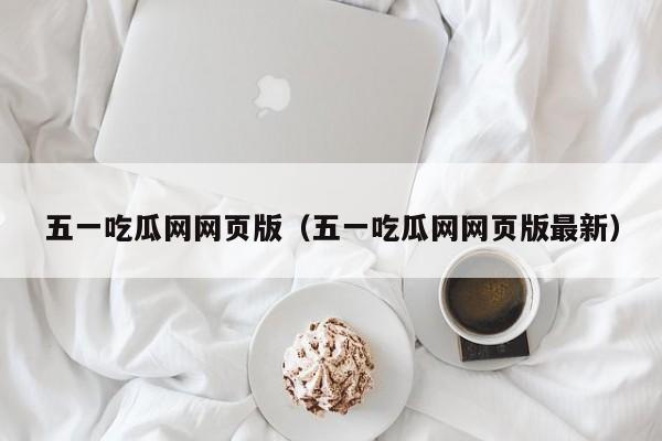 五一吃瓜网网页版(五一吃瓜网网页版最新)