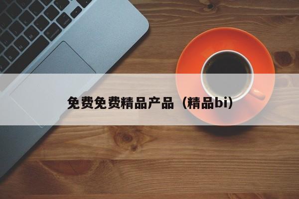 免费免费精品产品(精品bi)