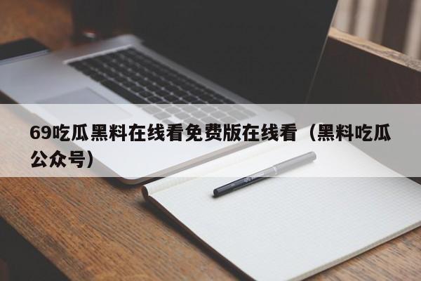 69吃瓜黑料在线看免费版在线看(黑料吃瓜公众号)
