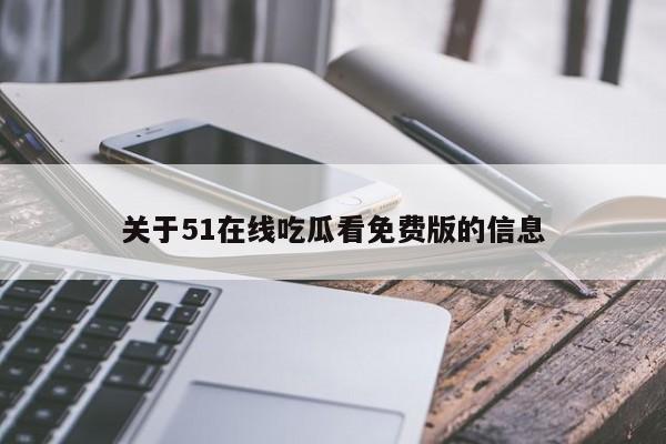 关于51在线吃瓜看免费版的信息