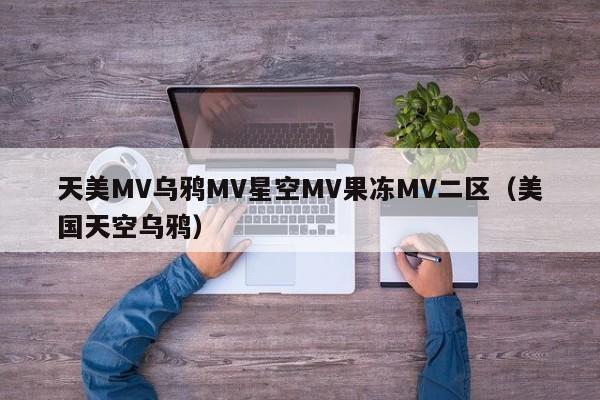 天美MV乌鸦MV星空MV果冻MV二区(美国天空乌鸦)