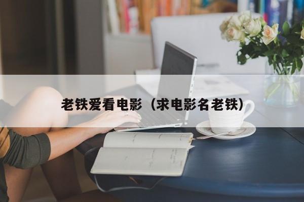 老铁爱看电影(求电影名老铁)