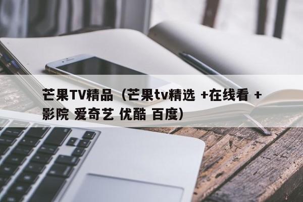 芒果TV精品(芒果tv精选 +在线看 +影院 爱奇艺 优酷 百度)