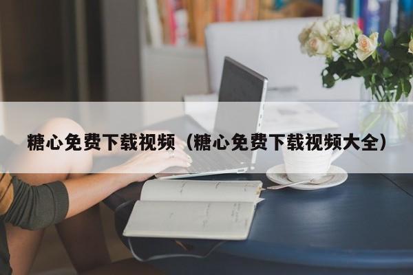 糖心免费下载视频(糖心免费下载视频大全)