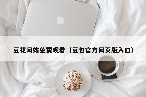 豆花网站免费观看(豆包官方网页版入口)