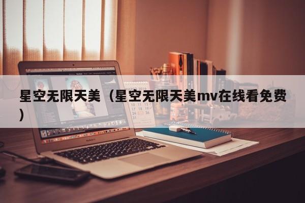 星空无限天美(星空无限天美mv在线看免费)