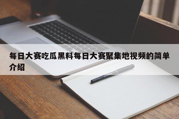 每日大赛吃瓜黑料每日大赛聚集地视频的简单介绍
