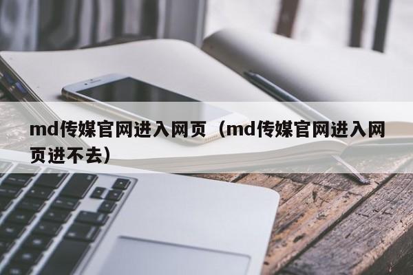 md传媒官网进入网页(md传媒官网进入网页进不去)