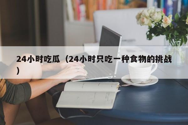 24小时吃瓜(24小时只吃一种食物的挑战)