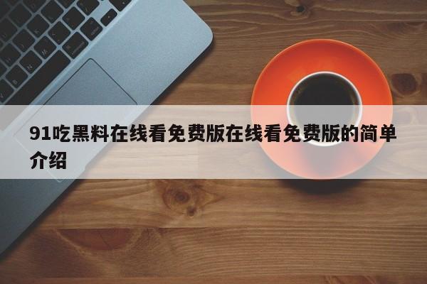 91吃黑料在线看免费版在线看免费版的简单介绍