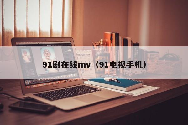 91剧在线mv(91电视手机)