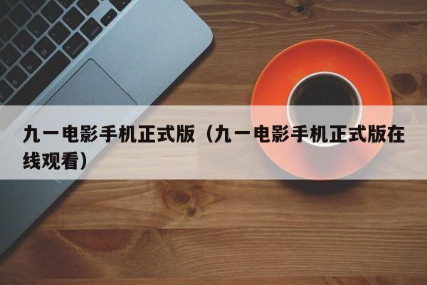 九一电影手机正式版(九一电影手机正式版在线观看)