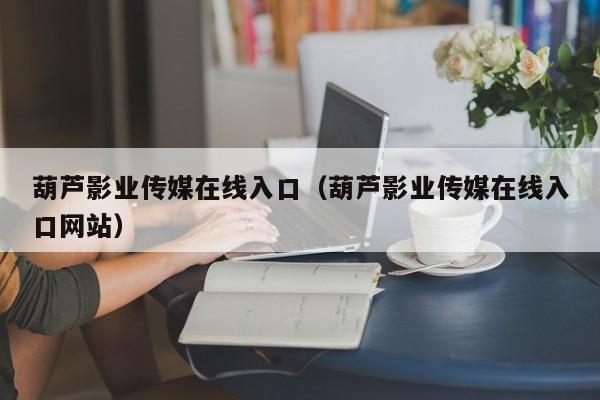 葫芦影业传媒在线入口(葫芦影业传媒在线入口网站)