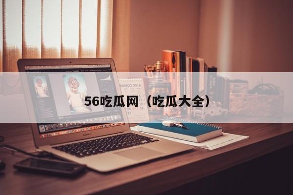 56吃瓜网(吃瓜大全)