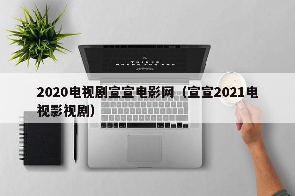 2020电视剧宣宣电影网(宣宣2021电视影视剧)