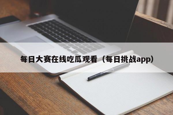 每日大赛在线吃瓜观看(每日挑战app)