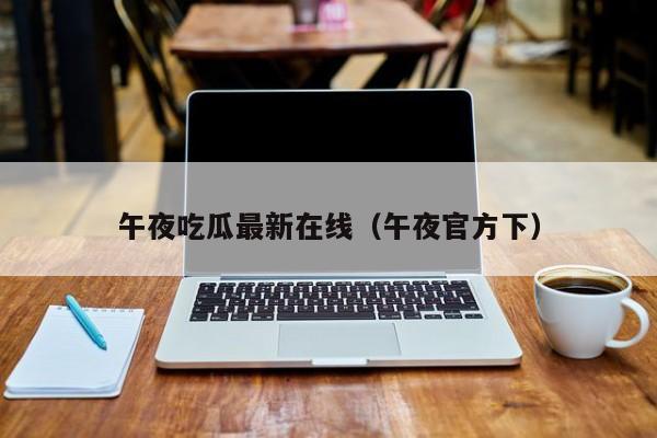 午夜吃瓜最新在线(午夜官方下)