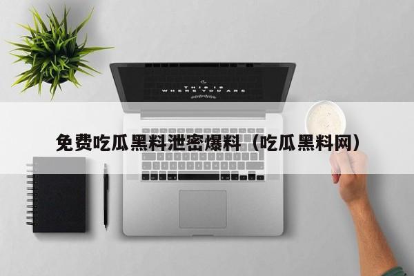 免费吃瓜黑料泄密爆料(吃瓜黑料网)