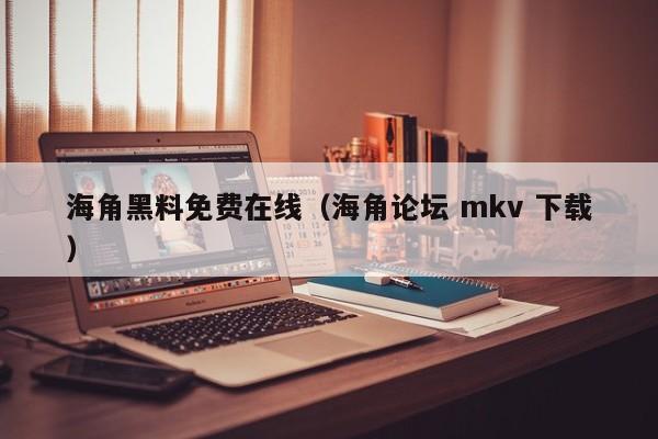 海角黑料免费在线(海角论坛 mkv 下载)