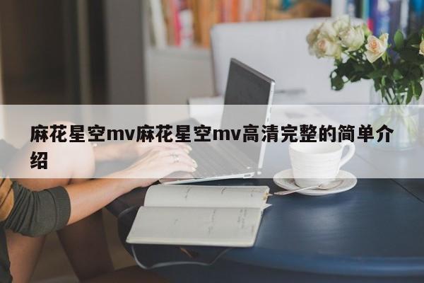 麻花星空mv麻花星空mv高清完整的简单介绍