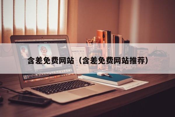 含差免费网站(含差免费网站推荐)