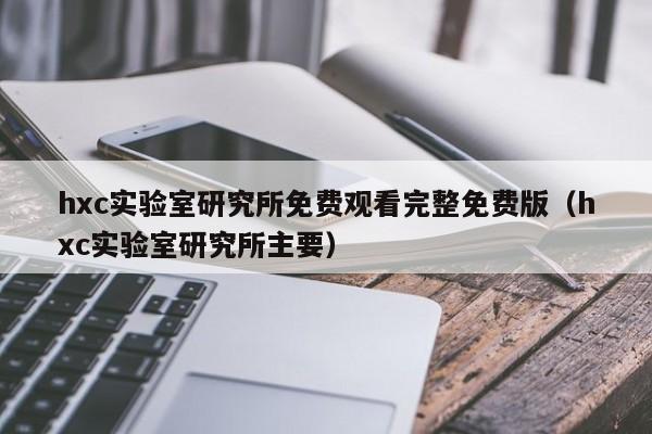 hxc实验室研究所免费观看完整免费版(hxc实验室研究所主要)