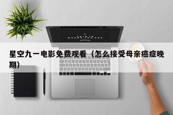 星空九一电影免费观看(怎么接受母亲癌症晚期)