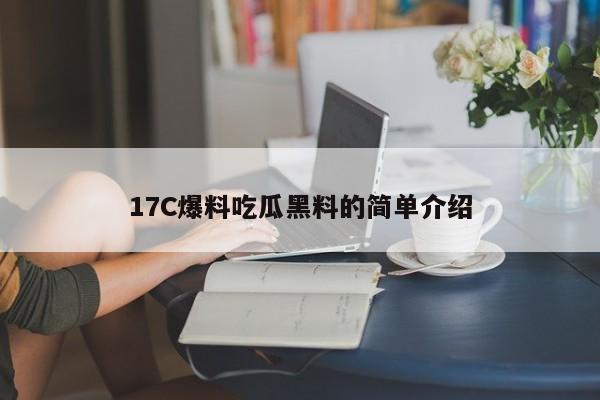 17C爆料吃瓜黑料的简单介绍